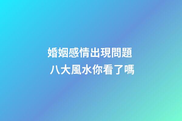 婚姻感情出現問題  八大風水你看了嗎